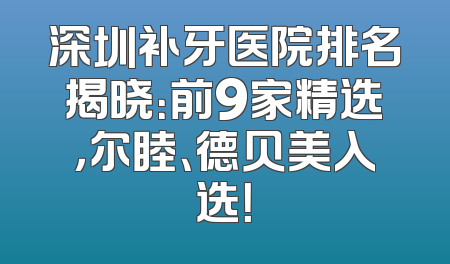 深圳补牙医院排名揭晓：前9家精选，尔睦、德贝美入选！
