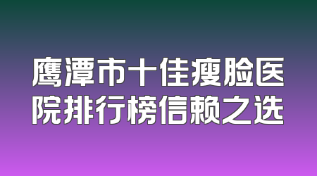 鹰潭市十佳瘦脸医院排行榜信赖之选