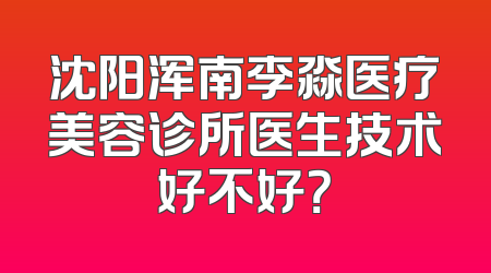 沈阳浑南李淼医疗美容诊所医生技术好不好？