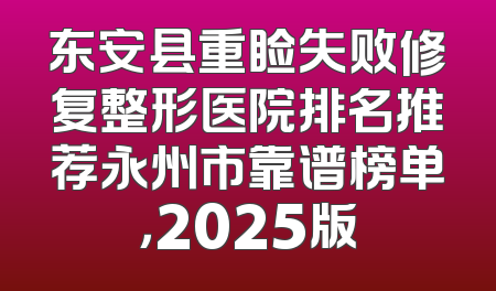 东安县重睑失败修复整形医院排名推荐永州市靠谱榜单，2025版
