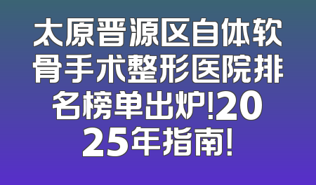 太原晋源区自体软骨手术整形医院排名榜单出炉！2025年指南！
