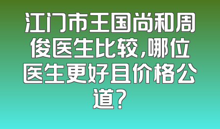江门市王国尚和周俊医生比较，哪位医生更好且价格公道？