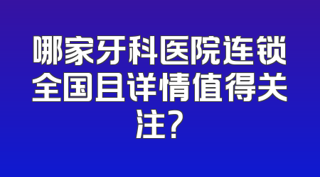 哪家牙科医院连锁全国且详情值得关注？