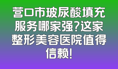 营口市玻尿酸填充服务哪家强？这家整形美容医院值得信赖！