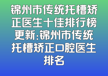 锦州市传统托槽矫正医生十佳排行榜更新：锦州市传统托槽矫正口腔医生排名