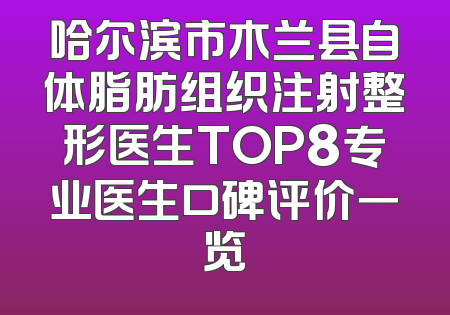 哈尔滨市木兰县自体脂肪组织注射整形医生TOP8专业医生口碑评价一览