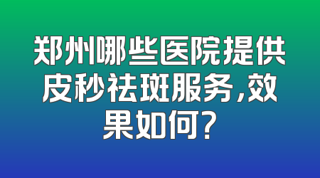 郑州哪些医院提供皮秒祛斑服务，效果如何？