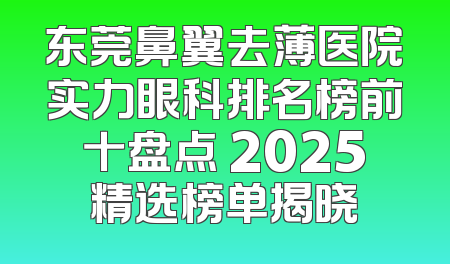 东莞鼻翼去薄医院实力眼科排名榜前十盘点 2025精选榜单揭晓