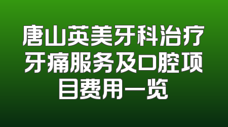 唐山英美牙科治疗牙痛服务及口腔项目费用一览