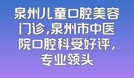 泉州儿童口腔美容门诊，泉州市中医院口腔科受好评，专业领头