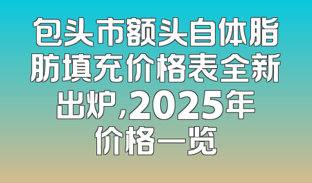 包头市额头自体脂肪填充价格表全新出炉，2025年价格一览