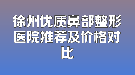 徐州优质鼻部整形医院推荐及价格对比