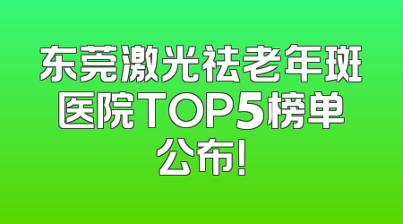 东莞激光祛老年斑医院TOP5榜单公布！