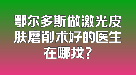 鄂尔多斯做激光皮肤磨削术好的医生在哪找？