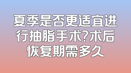 夏季是否更适宜进行抽脂手术？术后恢复期需多久