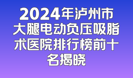 2024年泸州市大腿电动负压吸脂术医院排行榜前十名揭晓
