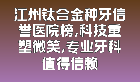 江州钛合金种牙信誉医院榜，科技重塑微笑，专业牙科值得信赖