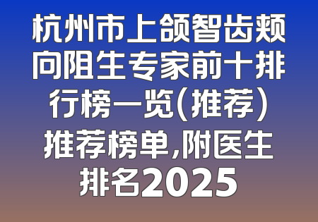 杭州市上颌智齿颊向阻生专家前十排行榜一览（推荐）推荐榜单，附医生排名2025