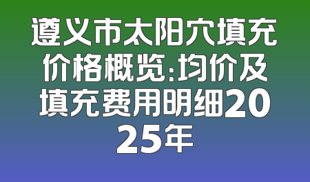 遵义市太阳穴填充价格概览：均价及填充费用明细2025年
