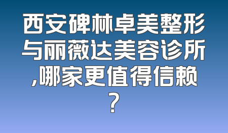 西安碑林卓美整形与丽薇达美容诊所，哪家更值得信赖？