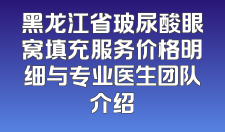 黑龙江省玻尿酸眼窝填充服务价格明细与专业医生团队介绍