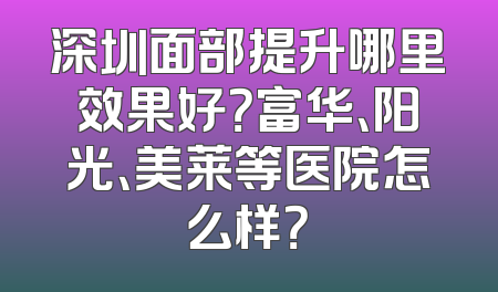 深圳面部提升哪里效果好？富华、阳光、美莱等医院怎么样？