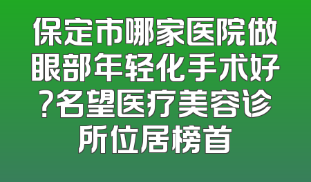 保定市哪家医院做眼部年轻化手术好？名望医疗美容诊所位居榜首