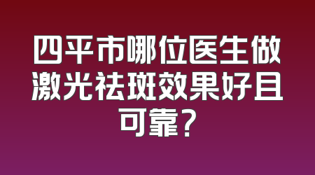 四平市哪位医生做激光祛斑效果好且可靠？