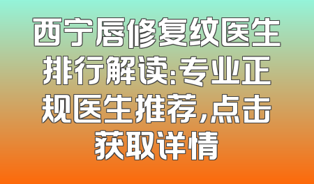 西宁唇修复纹医生排行解读：专业正规医生推荐，点击获取详情