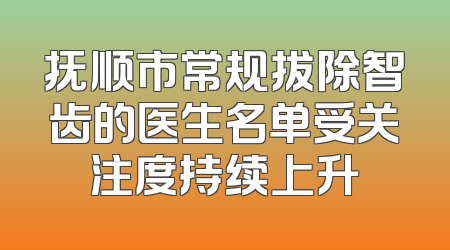 抚顺市常规拔除智齿的医生名单受关注度持续上升