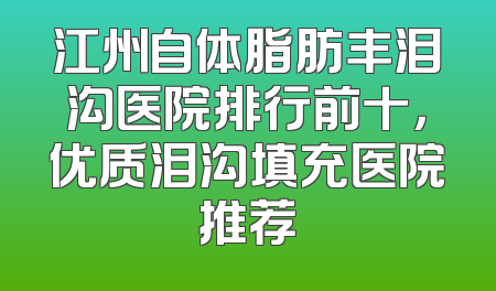 江州自体脂肪丰泪沟医院排行前十，优质泪沟填充医院推荐