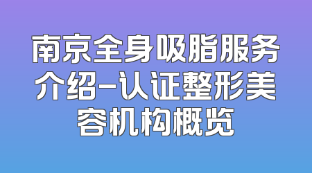 南京全身吸脂服务介绍-认证整形美容机构概览