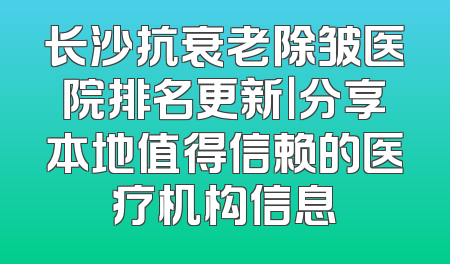 长沙抗衰老除皱医院排名更新｜分享本地值得信赖的医疗机构信息