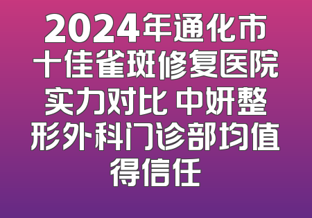 2024年通化市十佳雀斑修复医院实力对比 中妍整形外科门诊部均值得信任
