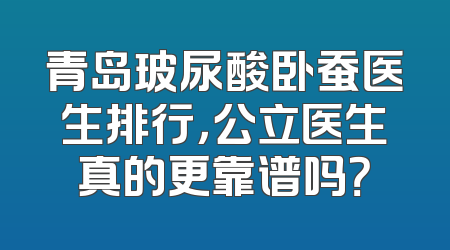 青岛玻尿酸卧蚕医生排行，公立医生真的更靠谱吗？
