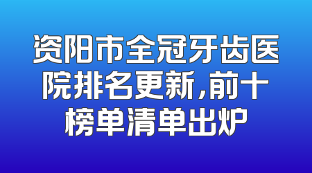 资阳市全冠牙齿医院排名更新，前十榜单清单出炉
