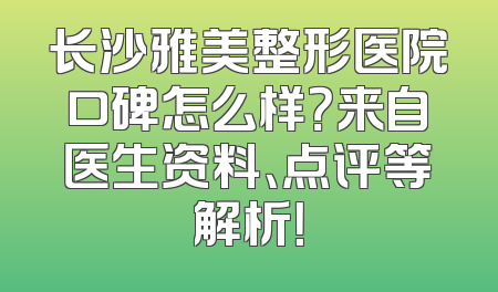 长沙雅美整形医院口碑怎么样？来自医生资料、点评等解析！