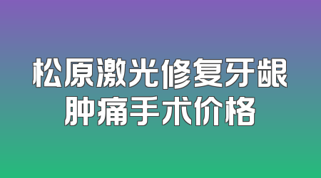 松原激光修复牙龈肿痛手术价格