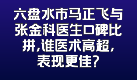 六盘水市马正飞与张金科医生口碑比拼，谁医术高超，表现更佳？