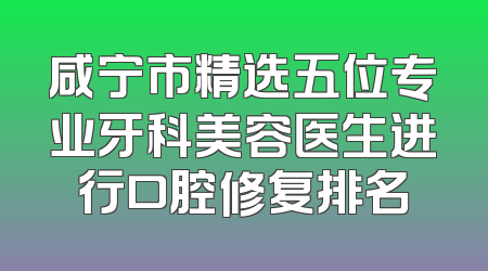 咸宁市精选五位专业牙科美容医生进行口腔修复排名