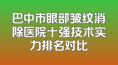 巴中市眼部皱纹消除医院十强技术实力排名对比