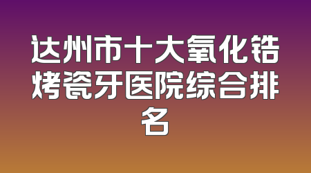 达州市十大氧化锆烤瓷牙医院综合排名