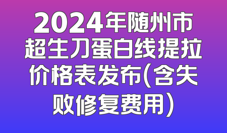 2024年随州市超生刀蛋白线提拉价格表发布（含失败修复费用）