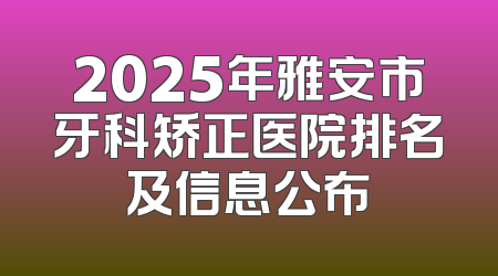 2025年雅安市牙科矫正医院排名及信息公布