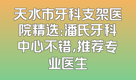 天水市牙科支架医院精选：潘氏牙科中心不错，推荐专业医生