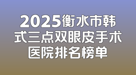 2025衡水市韩式三点双眼皮手术医院排名榜单