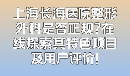 上海长海医院整形外科是否正规？在线探索其特色项目及用户评价！