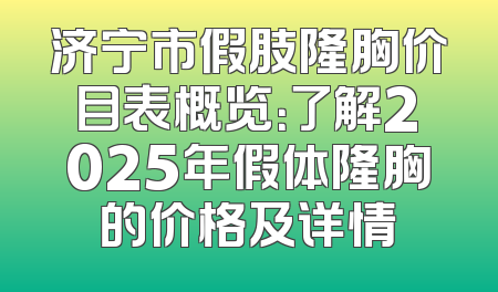 济宁市假肢隆胸价目表概览：了解2025年假体隆胸的价格及详情