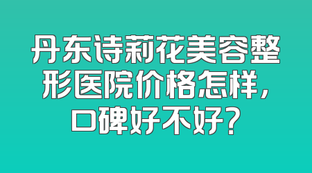 丹东诗莉花美容整形医院价格怎样，口碑好不好？