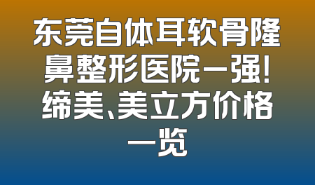 东莞自体耳软骨隆鼻整形医院_强！缔美、美立方价格一览